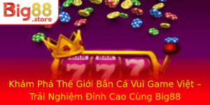 Kham Pha The Gioi Ban Ca Vui Game Viet Trai Nghiem Inh Cao Cung Big88