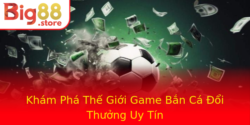 Khám Phá Thế Giới Game Bắn Cá Đổi Thưởng Uy Tín Khám Phá Thế Giới Game Bắn Cá Đổi Thưởng Uy Tín
