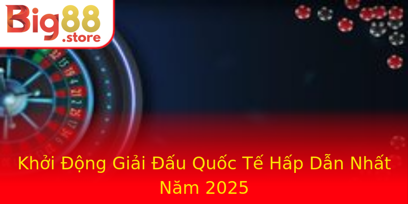 Khởi Động Giải Đấu Quốc Tế Hấp Dẫn Nhất Năm 2025 Khởi Động Giải Đấu Quốc Tế Hấp Dẫn Nhất Năm 2025