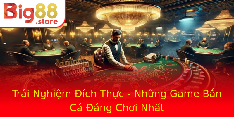 Trải Nghiệm Đích Thực - Những Game Bắn Cá Đáng Chơi Nhất Trải Nghiệm Đích Thực - Những Game Bắn Cá Đáng Chơi Nhất